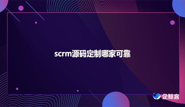 scrm源码定制哪家可靠
