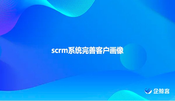 scrm系统完善客户画像
