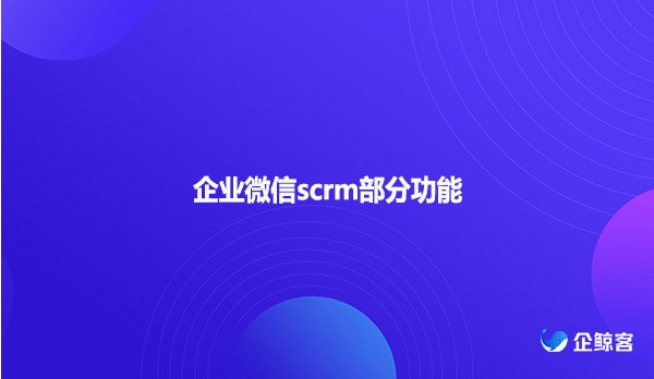 企业微信scrm部分功能