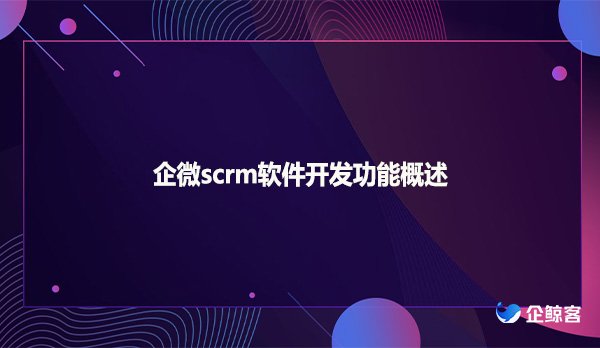 企微scrm软件开发功能概述