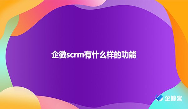 企微scrm有什么样的功能