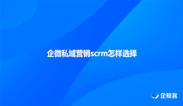 企微私域营销scrm怎样选择