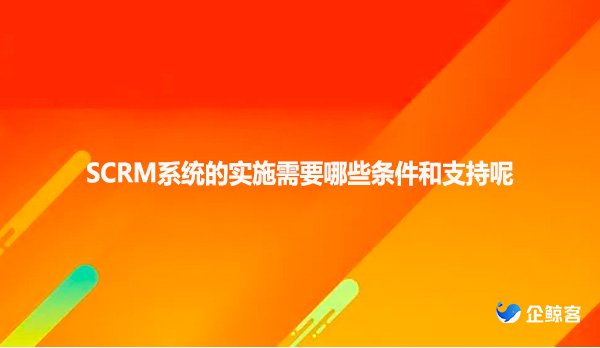 SCRM系统的实施需要哪些条件和支持呢