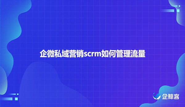 企微私域营销scrm如何管理流量