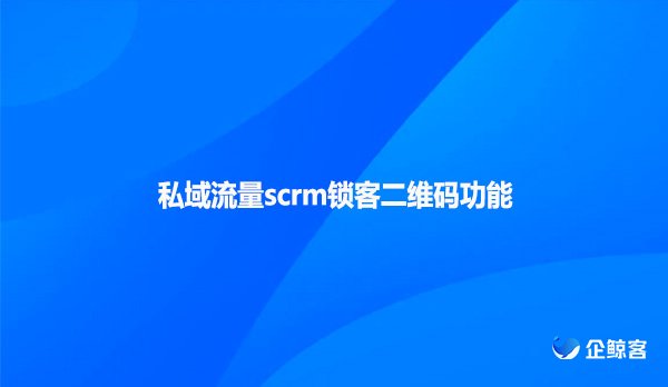 私域流量scrm锁客二维码功能