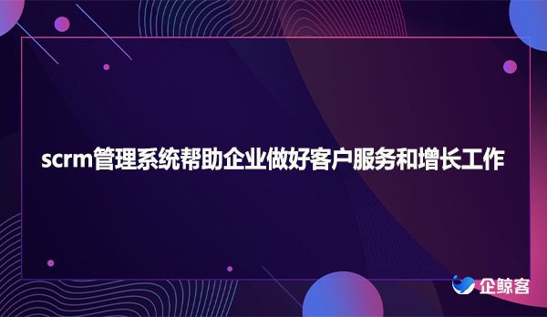 scrm管理系统帮助企业做好客户服务和增长工作