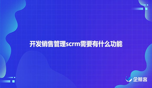 开发销售管理scrm需要有什么功能