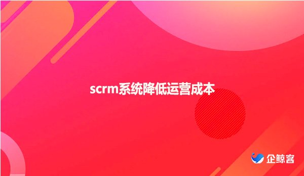 scrm系统降低运营成本