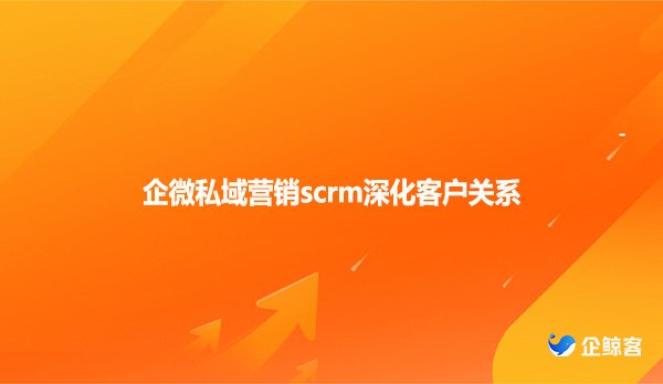 企微私域营销scrm深化客户关系