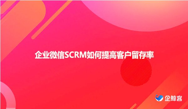 企业微信SCRM如何提高客户留存率