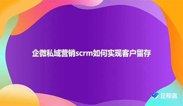 企微私域营销scrm如何实现客户留存
