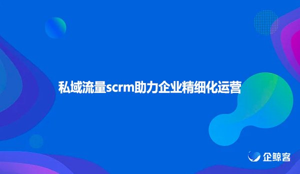 私域流量scrm助力企业精细化运营