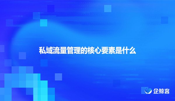 私域流量管理的核心要素是什么