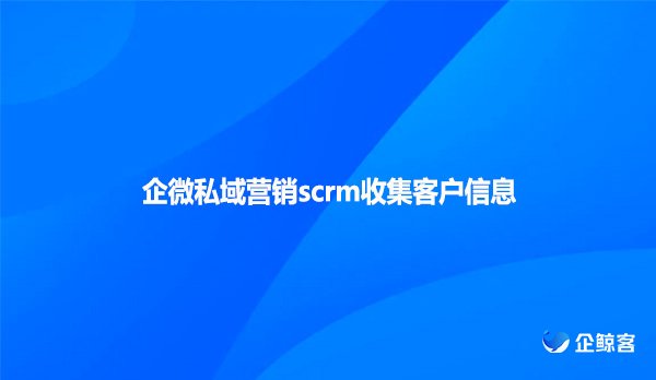企微私域营销scrm收集客户信息