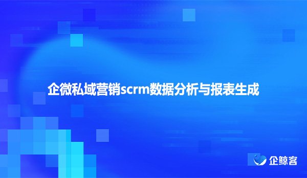 企微私域营销scrm数据分析与报表生成