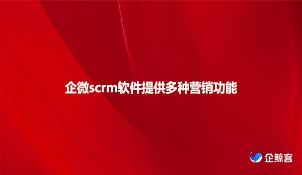 企微scrm软件提供多种营销功能