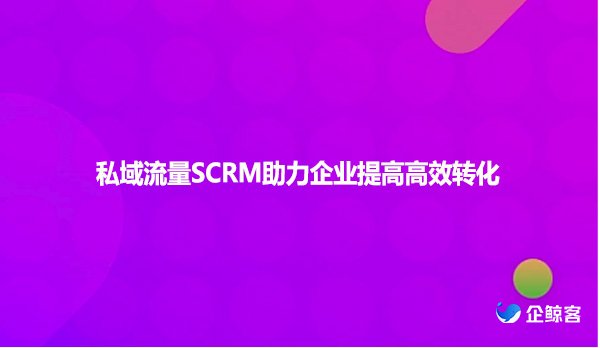私域流量SCRM助力企业提高高效转化