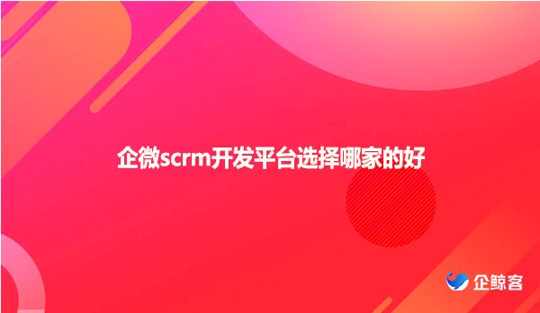 企微scrm开发平台选择哪家的好