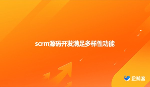 scrm源码开发满足多样性功能