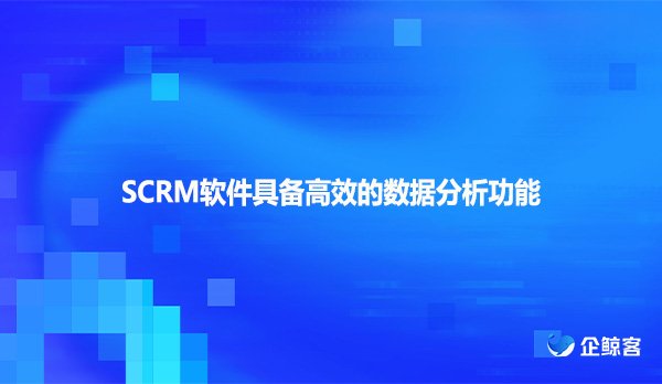 SCRM软件具备高效的数据分析功能
