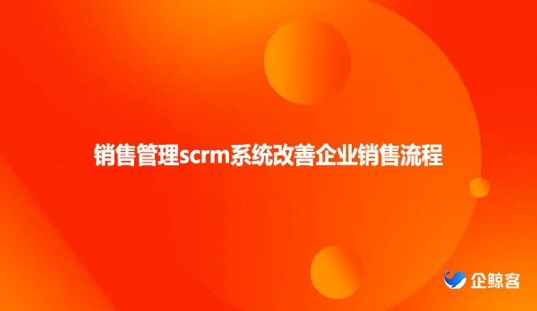 销售管理scrm系统改善企业销售流程