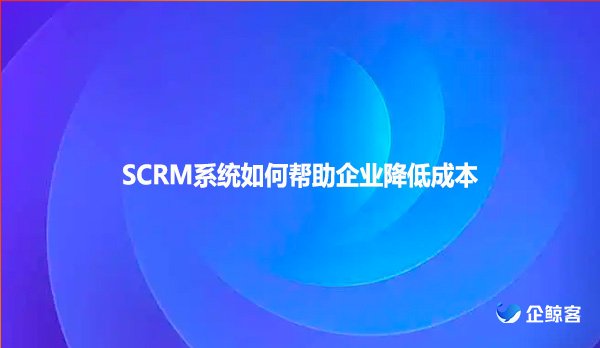 SCRM系统如何帮助企业降低成本