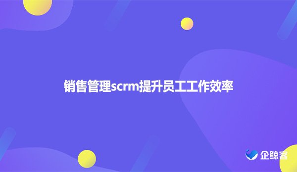 销售管理scrm提升员工工作效率