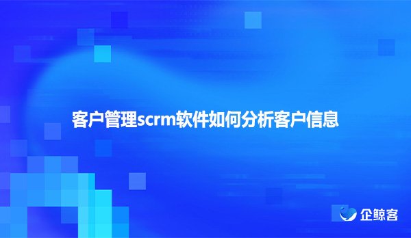 客户管理scrm软件如何分析客户信息