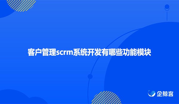 客户管理scrm系统开发有哪些功能模块