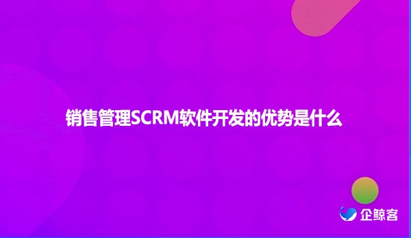 销售管理SCRM软件开发的优势是什么