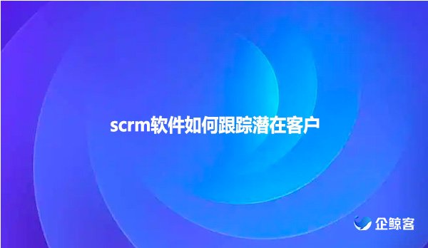 scrm软件如何跟踪潜在客户