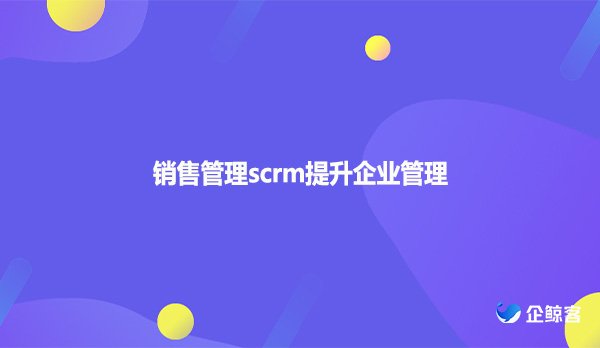 销售管理scrm提升企业管理