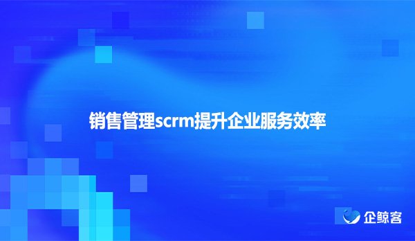 销售管理scrm提升企业服务效率