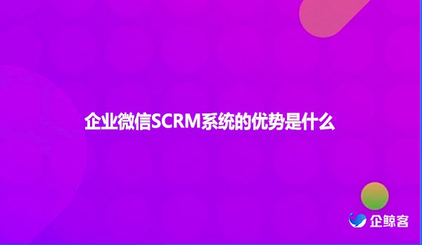 企业微信SCRM系统的优势是什么