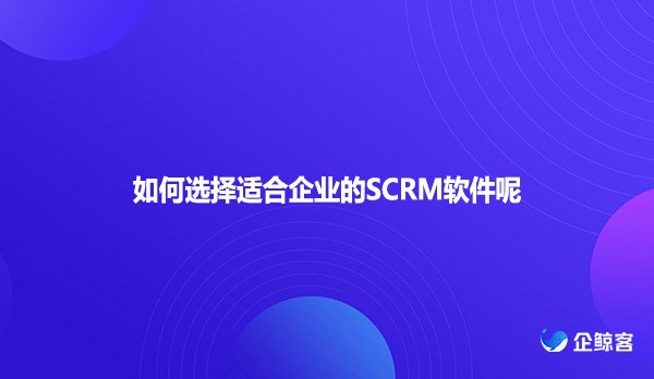 如何选择适合企业的SCRM软件呢