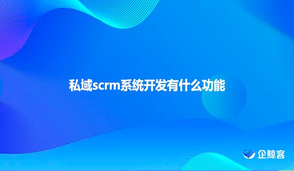 私域scrm系统开发有什么功能