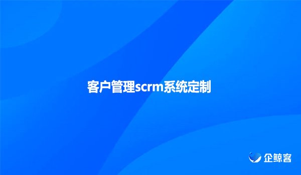 客户管理scrm系统定制！