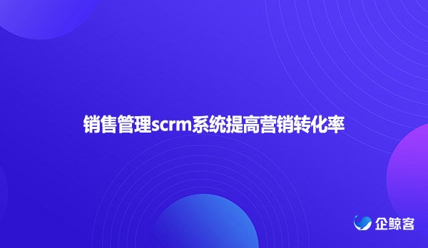 销售管理scrm系统提高营销转化率