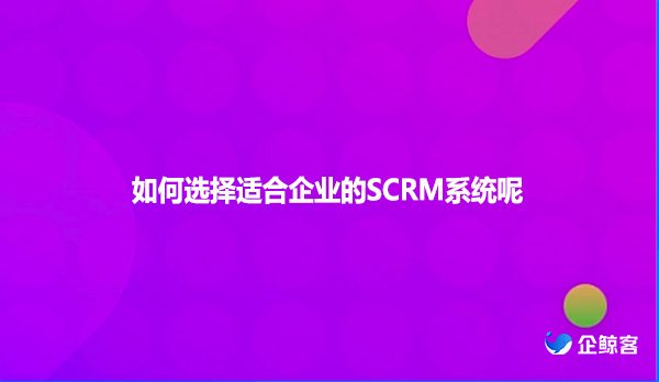如何选择适合企业的SCRM系统呢？