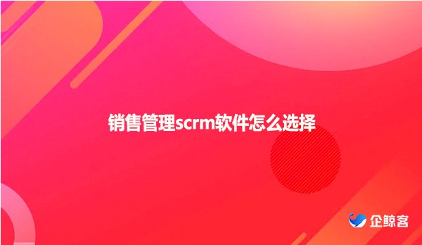 销售管理scrm软件怎么选择