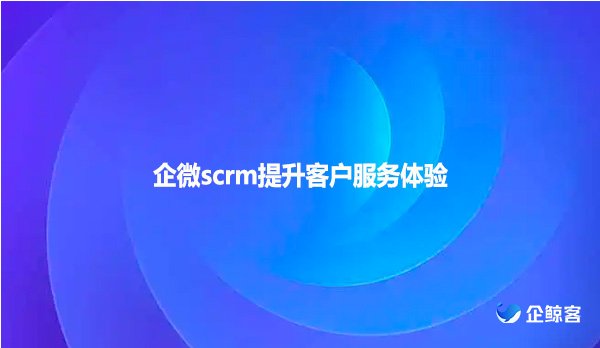 企微scrm提升客户服务体验