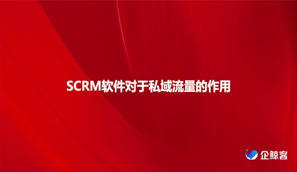 SCRM软件对于私域流量的作用！！！