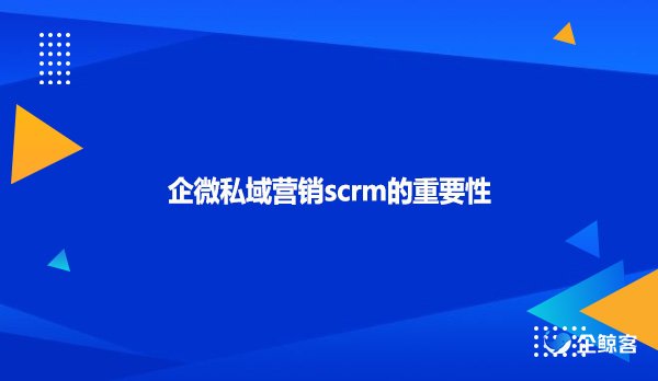 企微私域营销scrm的重要性