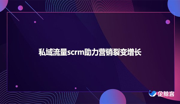 私域流量scrm助力营销裂变增长