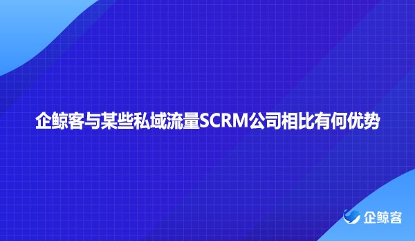 企鲸客与某些私域流量SCRM公司相比有何优势