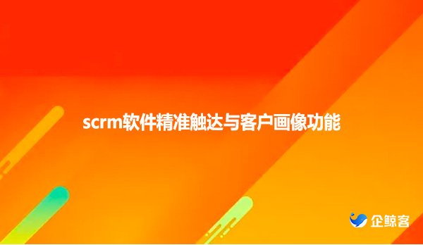 scrm软件精准触达与客户画像功能