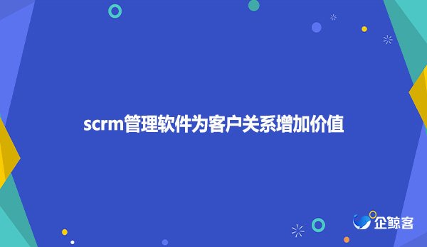 scrm管理软件为客户关系增加价值