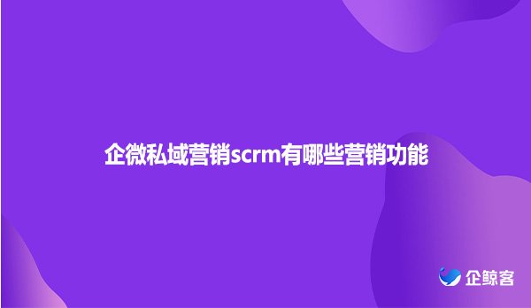 企微私域营销scrm有哪些营销功能？