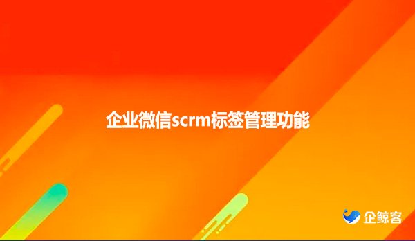 企业微信scrm标签管理功能