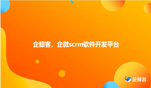 企鲸客，企微scrm软件开发平台
